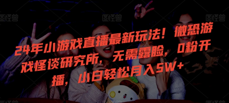 24年小游戏直播最新玩法!微恐游戏怪谈研究所,无需露脸,0粉开播,小白轻松月入5W+【揭秘】插图 24年小游戏直播最新玩法!微恐游戏怪谈研究所,无需露脸,0粉开播,小白轻松月入5W+【揭秘】