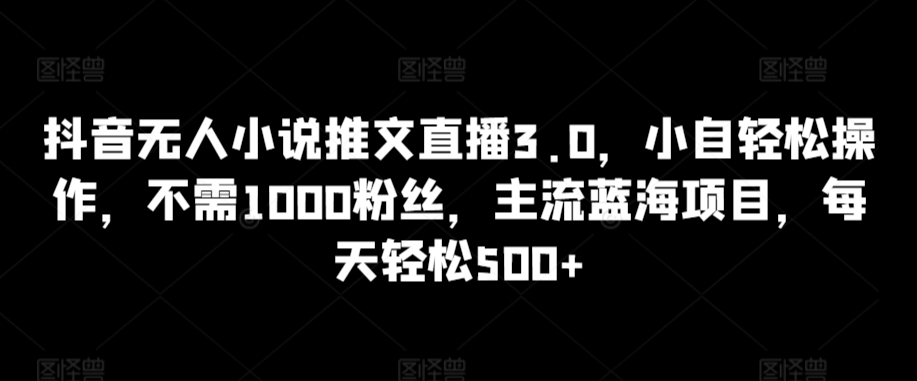抖音无人小说推文直播3.0,小自轻松操作,不需1000粉丝,主流蓝海项目,每天轻松500+【揭秘】插图 抖音无人小说推文直播3.0,小自轻松操作,不需1000粉丝,主流蓝海项目,每天轻松500+【揭秘】