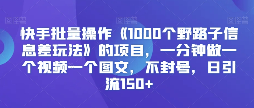 快手批量操作《1000个野路子信息差玩法》的项目,一分钟做一个视频一个图文,不封号,日引流150+【揭秘】插图 快手批量操作《1000个野路子信息差玩法》的项目,一分钟做一个视频一个图文,不封号,日引流150+【揭秘】