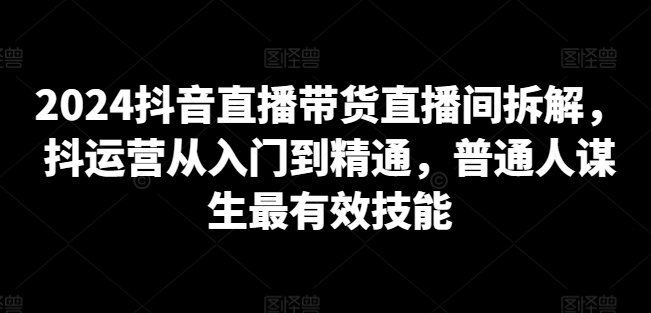 2024抖音直播带货直播间拆解,抖运营从入门到精通,普通人谋生最有效技能插图 2024抖音直播带货直播间拆解,抖运营从入门到精通,普通人谋生最有效技能