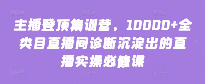 主播登顶集训营,10000+全类目直播间诊断沉淀出的直播实操必修课插图 主播登顶集训营,10000+全类目直播间诊断沉淀出的直播实操必修课