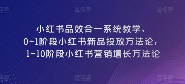 小红书品效合一系统教学,0~1阶段小红书新品投放方法论,1~10阶段小红书营销增长方法论插图 小红书品效合一系统教学,0~1阶段小红书新品投放方法论,1~10阶段小红书营销增长方法论