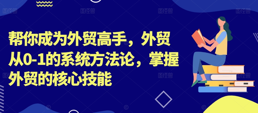 帮你成为外贸高手,外贸从0-1的系统方法论,掌握外贸的核心技能插图 帮你成为外贸高手,外贸从0-1的系统方法论,掌握外贸的核心技能