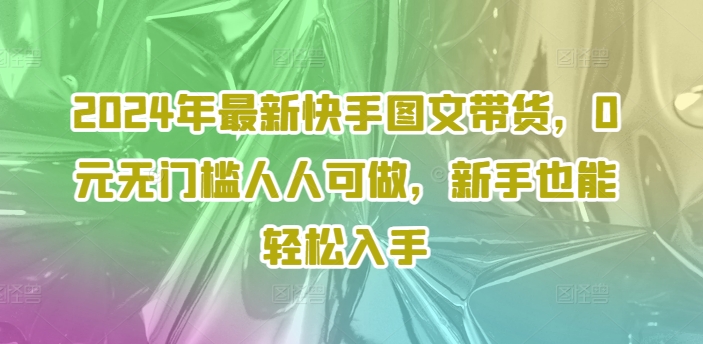 2024年最新快手图文带货,0元无门槛人人可做,新手也能轻松入手插图 2024年最新快手图文带货,0元无门槛人人可做,新手也能轻松入手