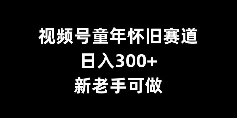 视频号童年怀旧赛道,日入300+,新老手可做【揭秘】插图 视频号童年怀旧赛道,日入300+,新老手可做【揭秘】